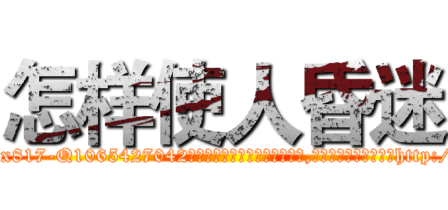 怎样使人昏迷 (怎样使人昏迷【电-151x68344x817-Q1065427042元吉药业】我们做的是长期生意,靠的是老客户长期支持http://sngk.net/Tzjevu

参考消息网我们做的是长期生意,靠的是老客户长期支持也许我们早该意识到，就连鲍勃·霍斯金斯（金球奖戏剧类电影男主角 
)