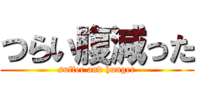 つらい腹減った (suffer and hunger)