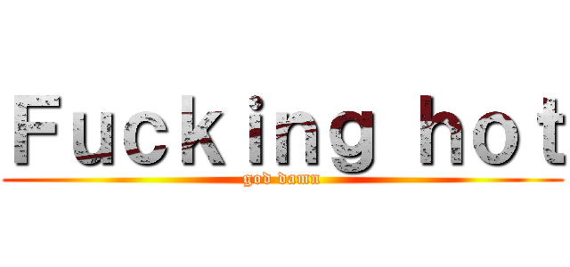 Ｆｕｃｋｉｎｇ ｈｏｔ (god damn)