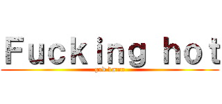 Ｆｕｃｋｉｎｇ ｈｏｔ (god damn)
