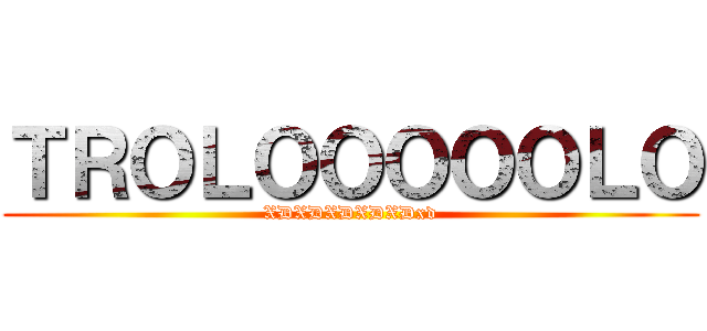 ＴＲＯＬＯＯＯＯＯＬＯ (XDXDXDXDXDxd)