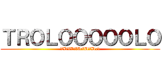 ＴＲＯＬＯＯＯＯＯＬＯ (XDXDXDXDXDxd)