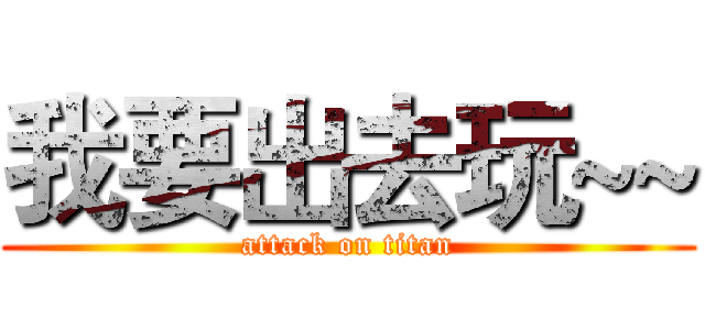 我要出去玩~~ (attack on titan)