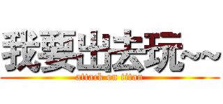 我要出去玩~~ (attack on titan)