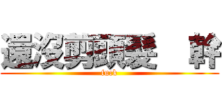 還沒剪頭髮  幹 (fuck)