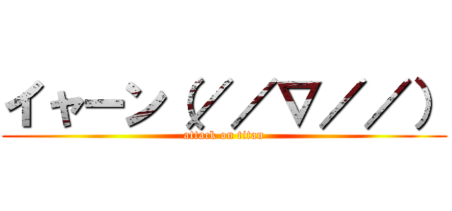 イャーン（／／∇／／） (attack on titan)