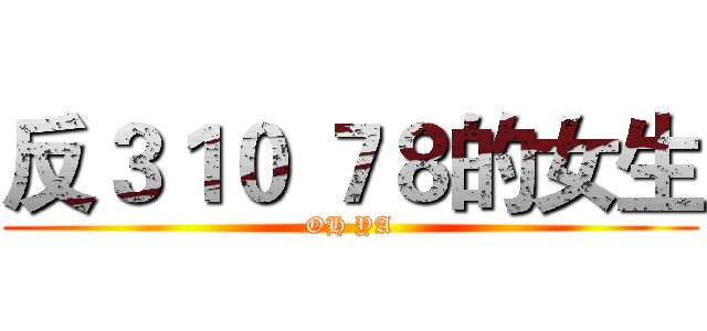 反３１０ ７８的女生 (OH YA)