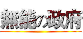 無能の政府 ()