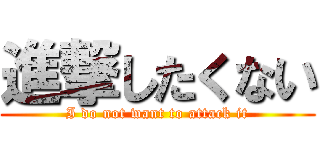 進撃したくない (I do not want to attack it)