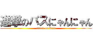 進撃のバスにゃんにゃん (attack on Bass)