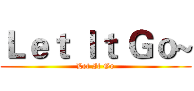 Ｌｅｔ Ｉｔ Ｇｏ~ (Let It Go)