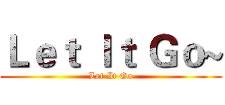 Ｌｅｔ Ｉｔ Ｇｏ~ (Let It Go)