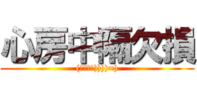 心房中隔欠損 ((＊゜д゜))))=))