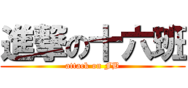進撃の十六班 (attack on FB)