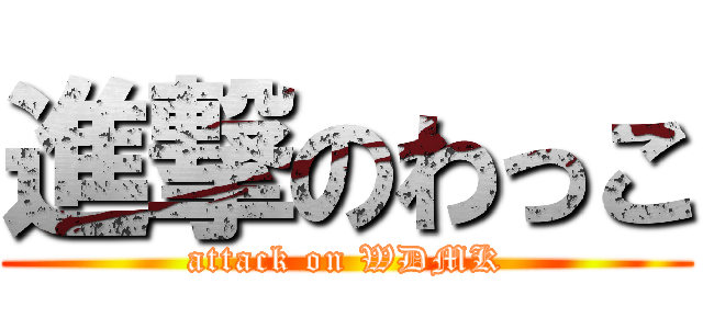 進撃のわっこ (attack on WDMK)