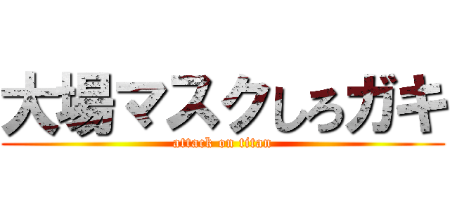 大場マスクしろガキ (attack on titan)