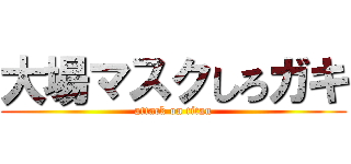 大場マスクしろガキ (attack on titan)