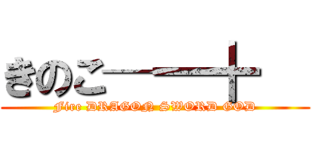 きのこ─━╋   (Fire DRAGON SWORD GOD)