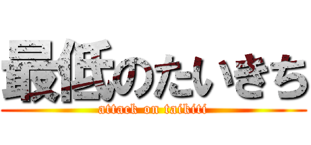 最低のたいきち (attack on taikiti)