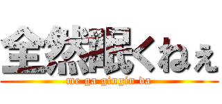 全然眠くねぇ (me ga gingin da)