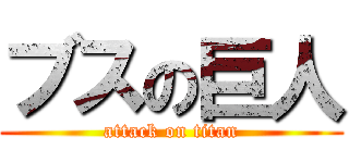 ブスの巨人 (attack on titan)
