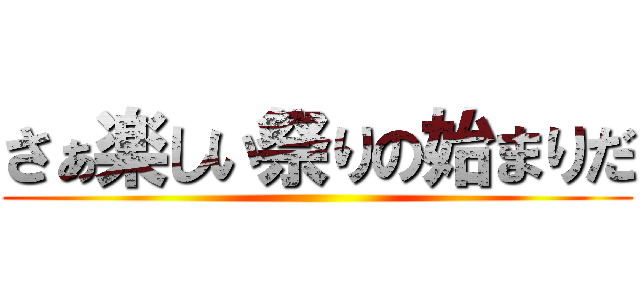 さぁ楽しい祭りの始まりだ ()