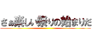 さぁ楽しい祭りの始まりだ ()