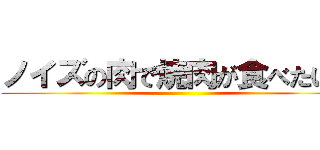 ノイズの肉で焼肉が食べたい？ ()