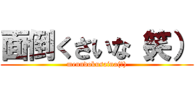 面倒くさいな（笑） (menndokusaina(笑))