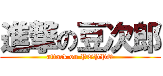 進撃の豆次郎 (attack on POPPO)