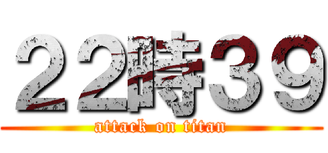 ２２時３９ (attack on titan)