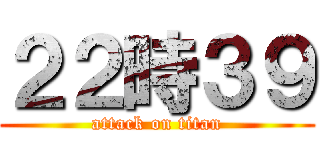 ２２時３９ (attack on titan)