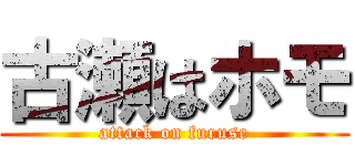 古瀬はホモ (attack on furuse)