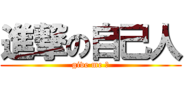 進撃の自己人 (give me 己)