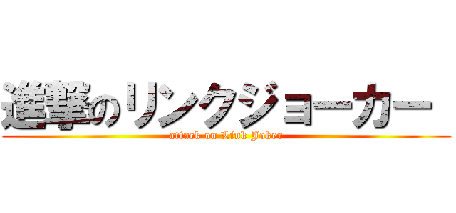 進撃のリンクジョーカー  (attack on Link Joker)