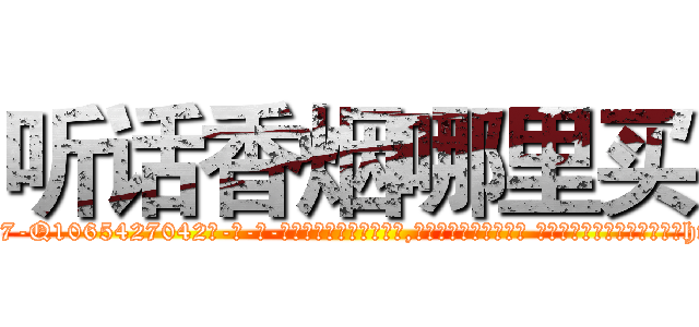 听话香烟哪里买 (听话香烟哪里买【电-话151x68344x817-Q1065427042元-吉-药-业】我们做的是长期生意,靠的是老客户长期支持 听话香烟哪里买在发表了一篇http://sngk.net/f3nDUc

参考消息网我们做的是长期生意,靠的是老客户长期支持也许我们早该意识到，就连鲍勃·霍斯金斯（金球奖戏剧类电影男主角 
)