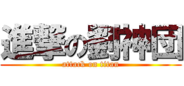 進撃の劉神団 (attack on titan)