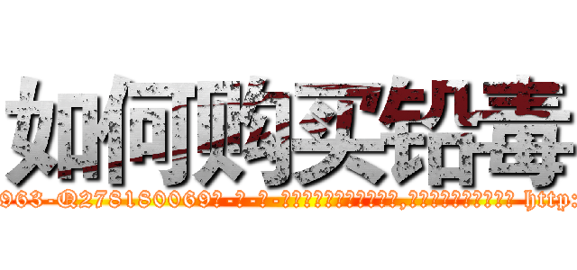如何购买铅毒 (如何购买铅毒【电-186x2687x6963-Q278180069元-吉-药-业】我们做的是长期生意,靠的是老客户长期支持 http://sngk.net/lrkKz6
)
