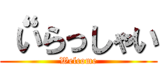 “いらっしゃい (Welcome)