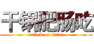 干锅肥肠吃 (attack on titan)