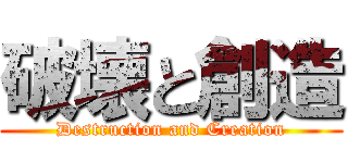 破壊と創造 (Destruction and Creation)