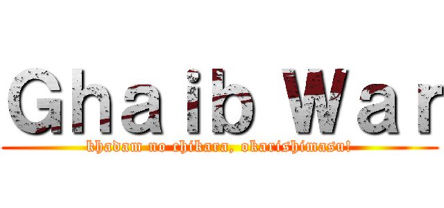 Ｇｈａｉｂ Ｗａｒ (khadam no chikara, okarishimasu!)