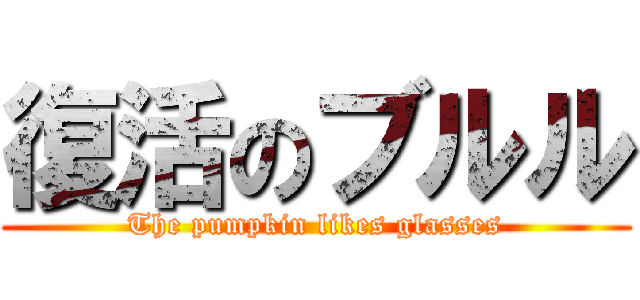 復活のブルル (The pumpkin likes glasses)