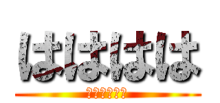 はははは (ｈａｈａｈａ)