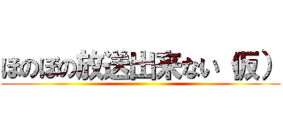 ほのぼの放送出来ない（仮） ()