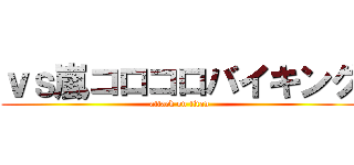 ｖｓ嵐コロコロバイキング (attack on titan)