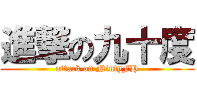 進撃の九十度 (attack on NintyFH)