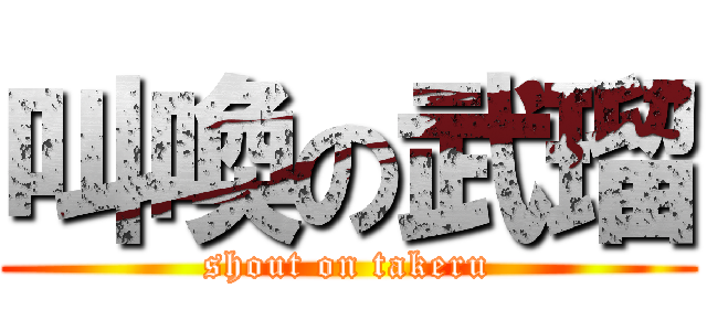 叫喚の武瑠 (shout on takeru)