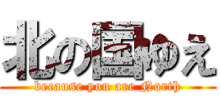 北の国ゆえ (because you are North)