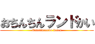 おちんちんランドかい (Otintinrando kaien)